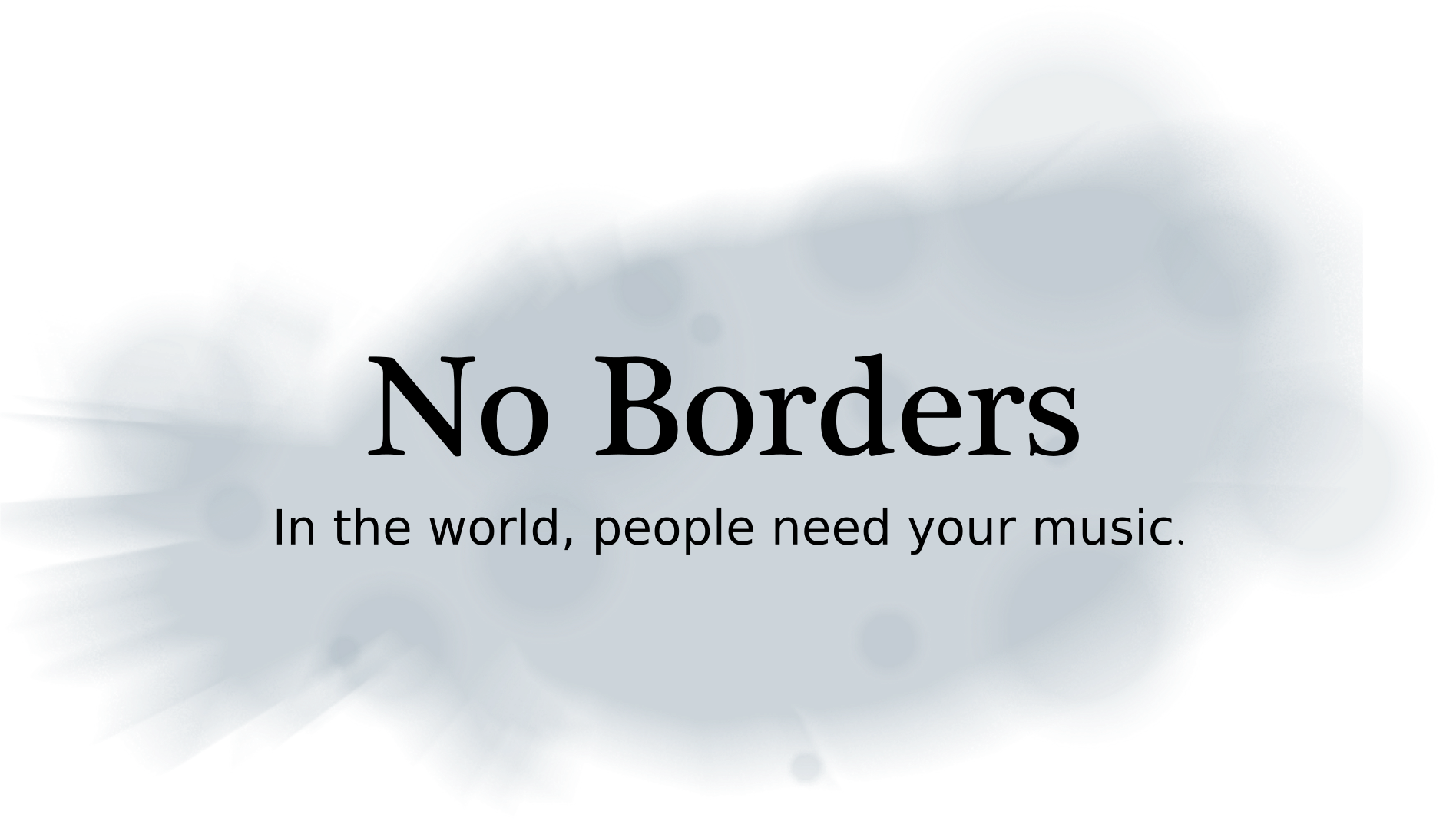 No borders. In the world, people need your music.